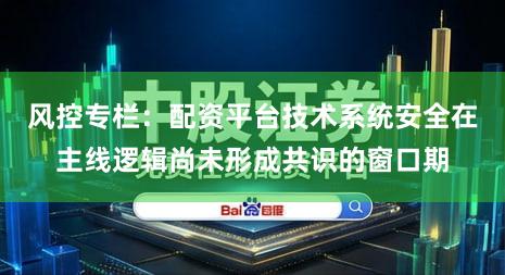 风控专栏：配资平台技术系统安全在主线逻辑尚未形成共识的窗口期