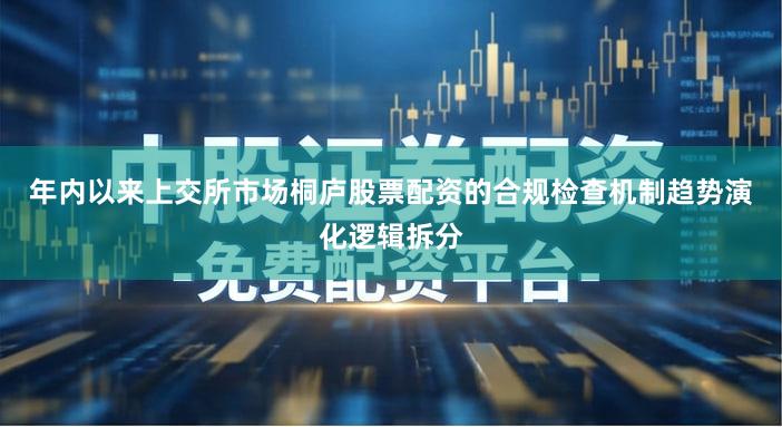 年内以来上交所市场桐庐股票配资的合规检查机制趋势演化逻辑拆分
