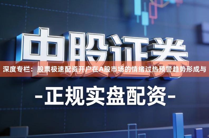 深度专栏：股票极速配资开户在A股市场的情绪过热预警趋势形成与