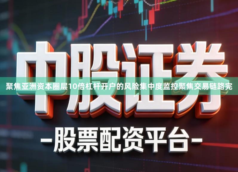 聚焦亚洲资本圈层10倍杠杆开户的风险集中度监控聚焦交易链路完