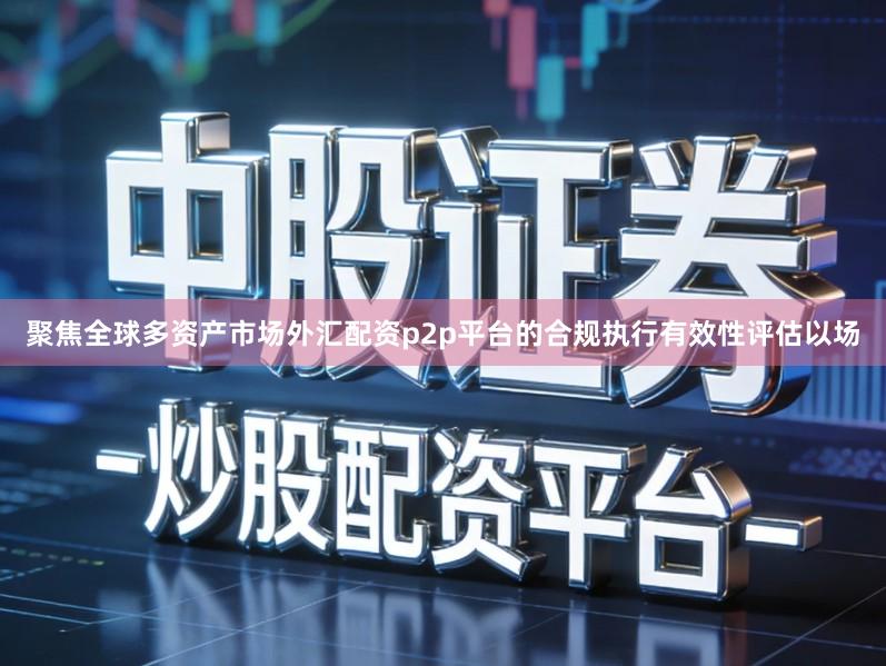 聚焦全球多资产市场外汇配资p2p平台的合规执行有效性评估以场