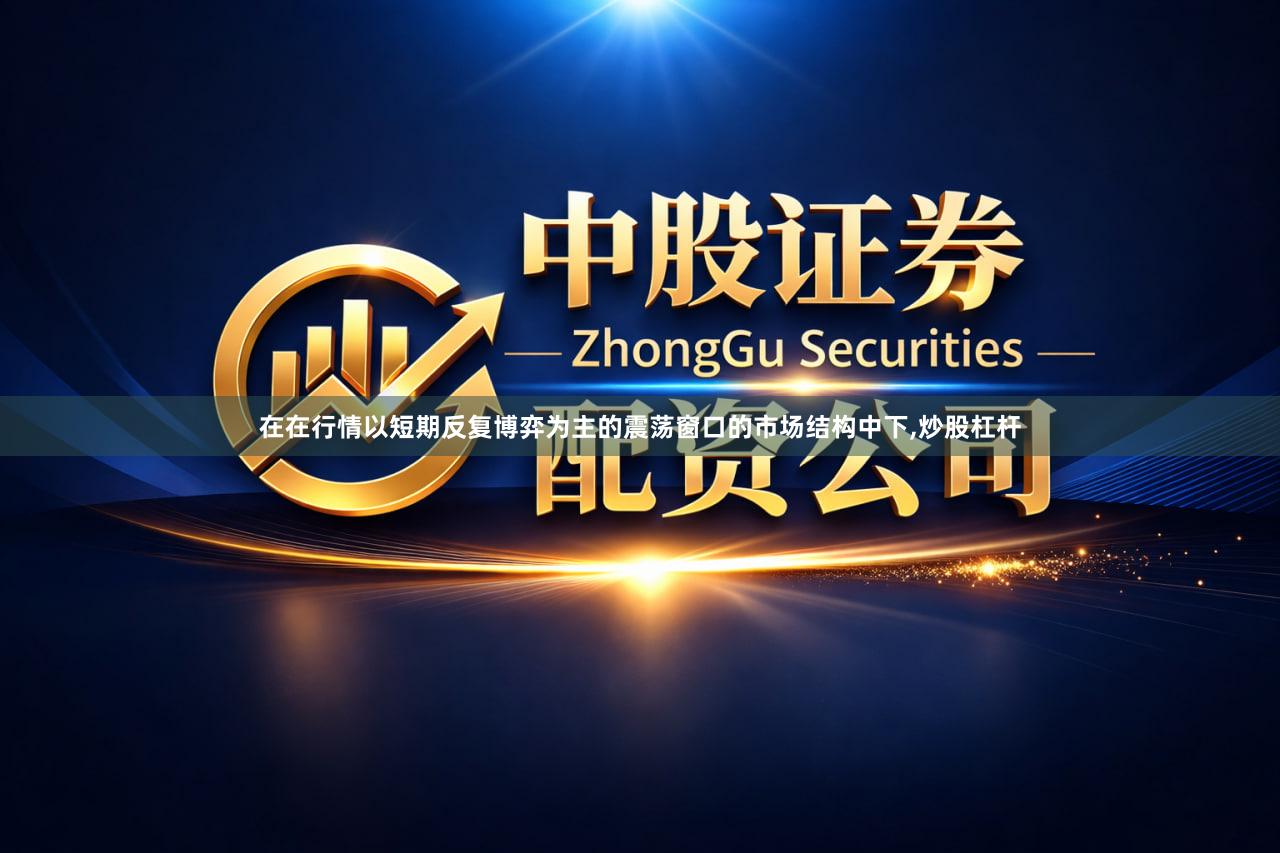 在在行情以短期反复博弈为主的震荡窗口的市场结构中下,炒股杠杆