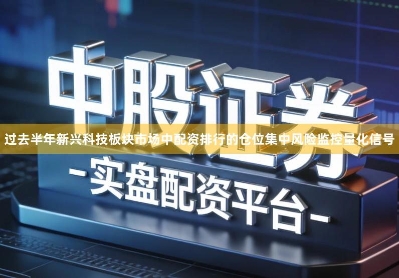 过去半年新兴科技板块市场中配资排行的仓位集中风险监控量化信号