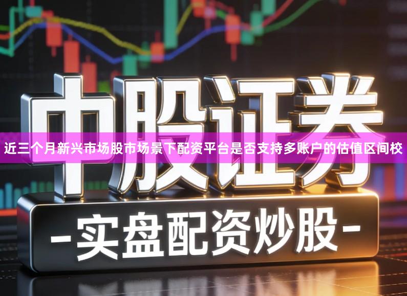近三个月新兴市场股市场景下配资平台是否支持多账户的估值区间校