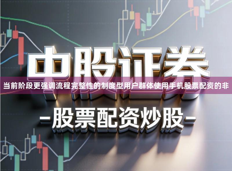 当前阶段更强调流程完整性的制度型用户群体使用手机股票配资的非