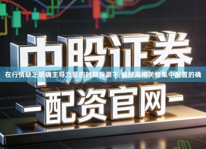 在行情缺乏明确主导力量的时期背景下,偏好高相关性集中配置的确