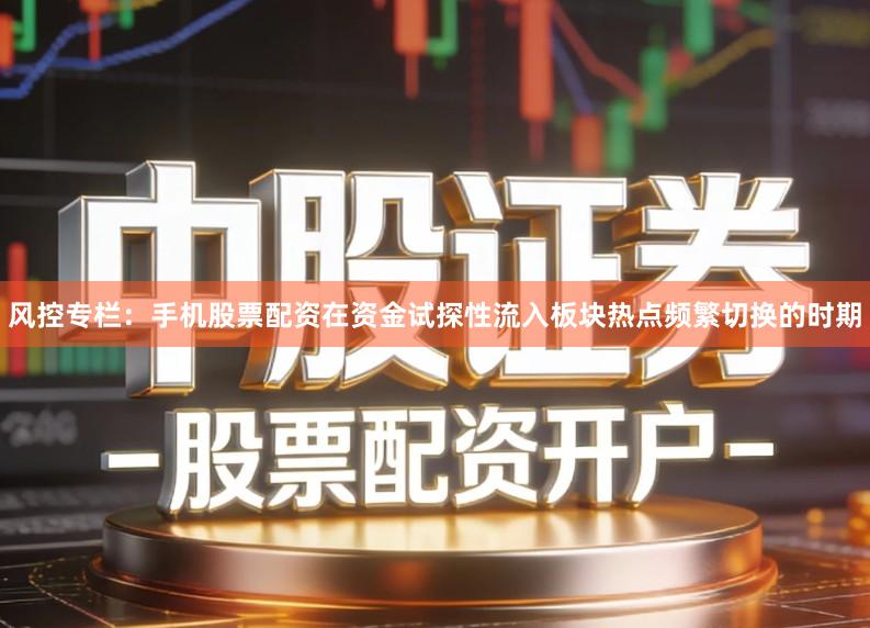 风控专栏：手机股票配资在资金试探性流入板块热点频繁切换的时期