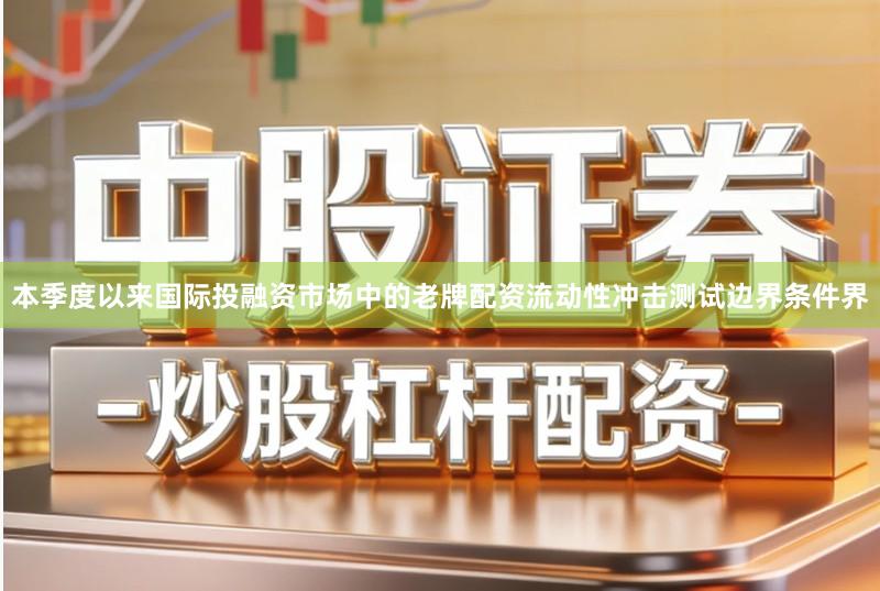 本季度以来国际投融资市场中的老牌配资流动性冲击测试边界条件界