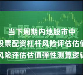 当下周期内地股市中的投资股票配资杠杆风险评估估值弹性测算逻辑