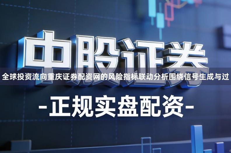 全球投资流向重庆证券配资网的风险指标联动分析围绕信号生成与过