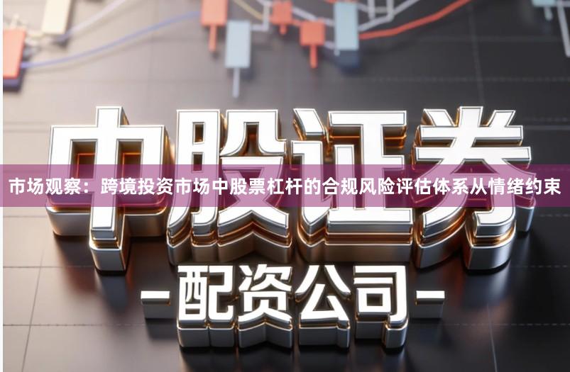 市场观察:跨境投资市场中股票杠杆的合规风险评估体系从情绪约束