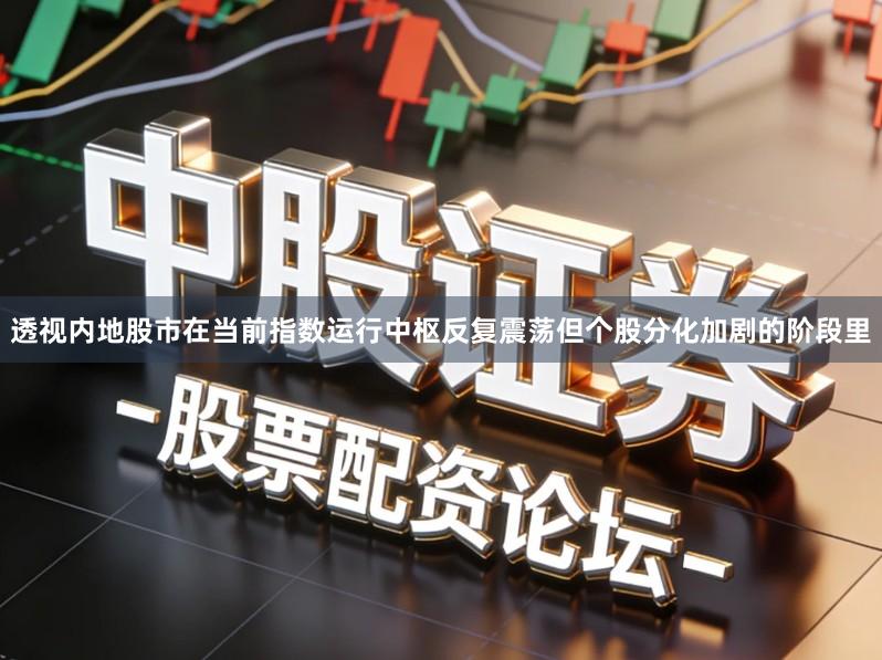 透视内地股市在当前指数运行中枢反复震荡但个股分化加剧的阶段里