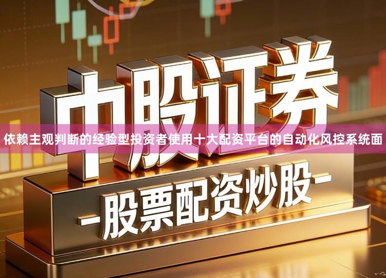 依赖主观判断的经验型投资者使用十大配资平台的自动化风控系统面
