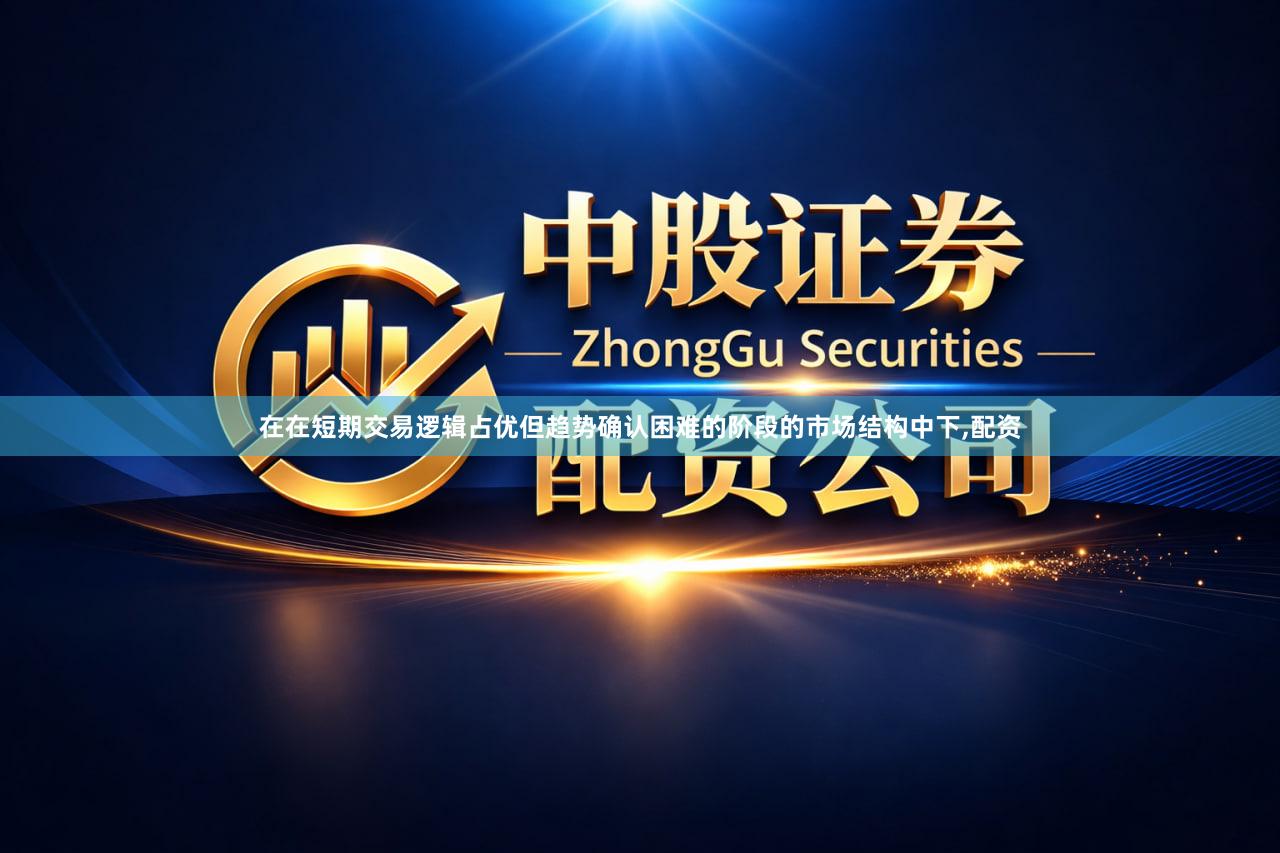 在在短期交易逻辑占优但趋势确认困难的阶段的市场结构中下,配资