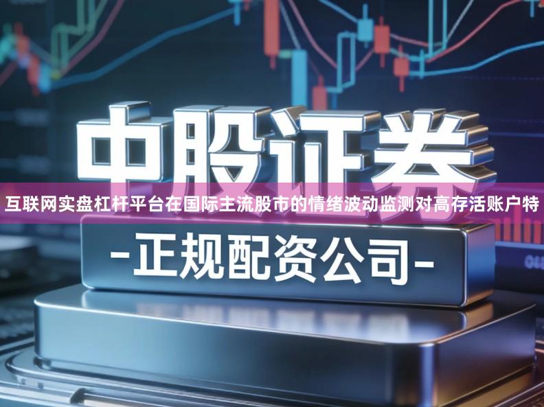 互联网实盘杠杆平台在国际主流股市的情绪波动监测对高存活账户特