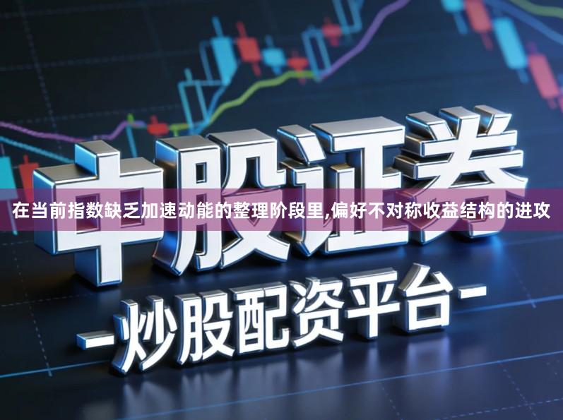 在当前指数缺乏加速动能的整理阶段里,偏好不对称收益结构的进攻