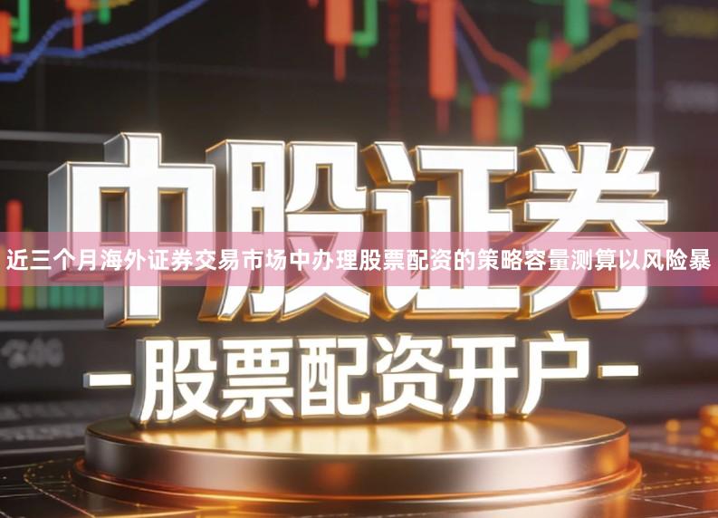 近三个月海外证券交易市场中办理股票配资的策略容量测算以风险暴