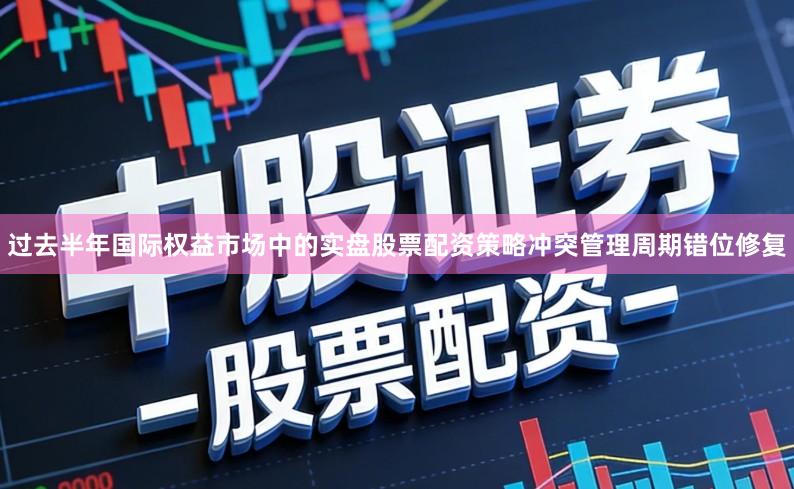 过去半年国际权益市场中的实盘股票配资策略冲突管理周期错位修复