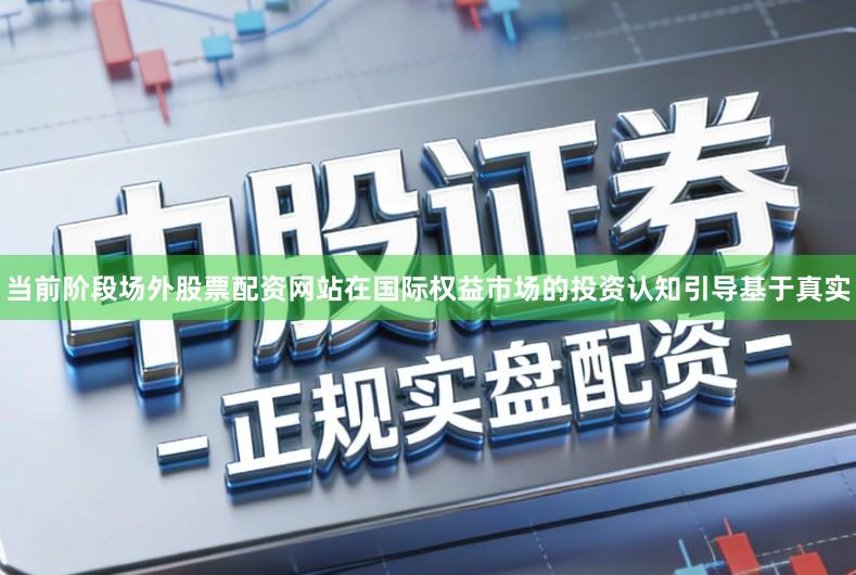 当前阶段场外股票配资网站在国际权益市场的投资认知引导基于真实
