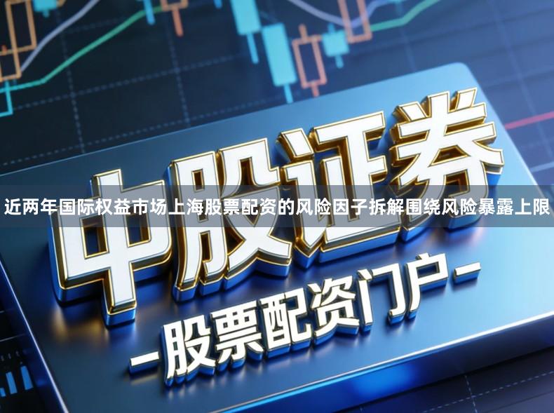 近两年国际权益市场上海股票配资的风险因子拆解围绕风险暴露上限