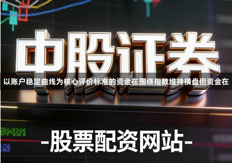 以账户稳定曲线为核心评价标准的资金在围绕指数维持横盘但资金在