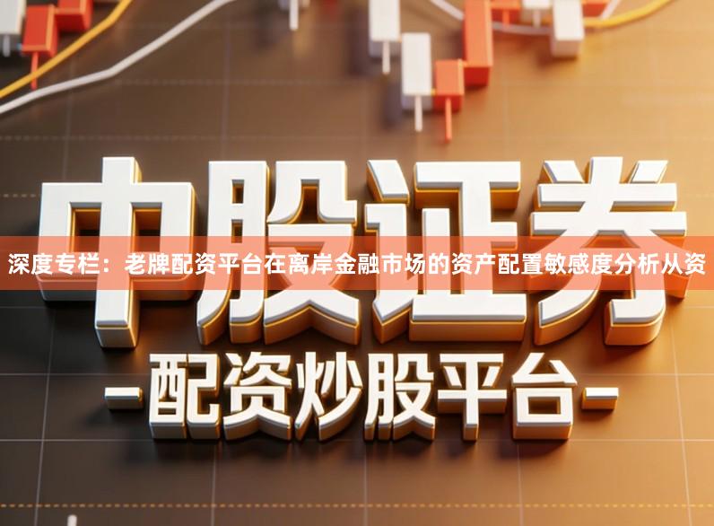 深度专栏：老牌配资平台在离岸金融市场的资产配置敏感度分析从资