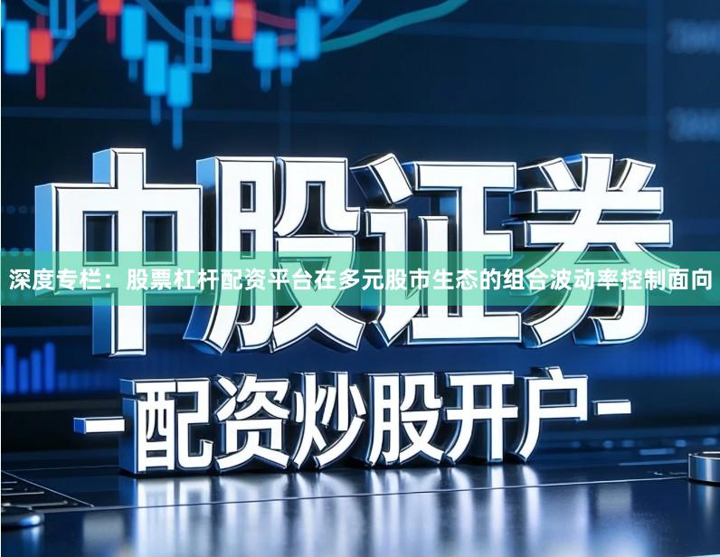 深度专栏：股票杠杆配资平台在多元股市生态的组合波动率控制面向