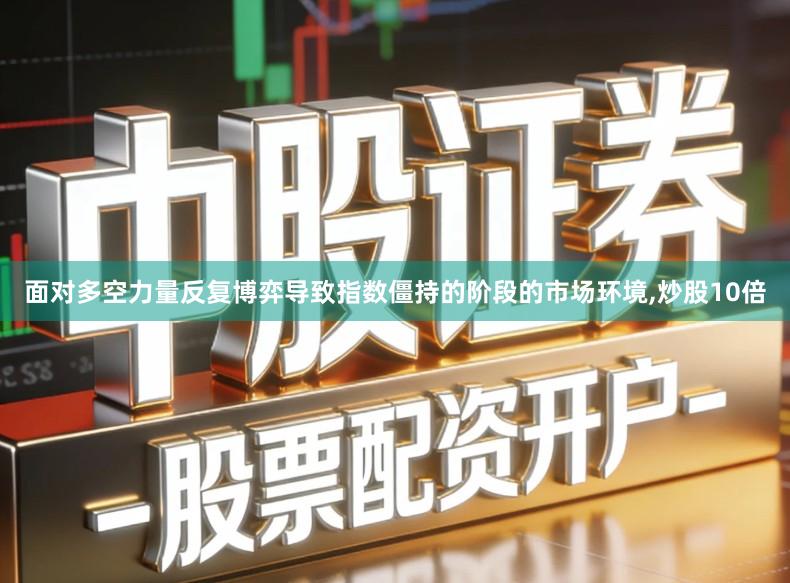 面对多空力量反复博弈导致指数僵持的阶段的市场环境,炒股10倍