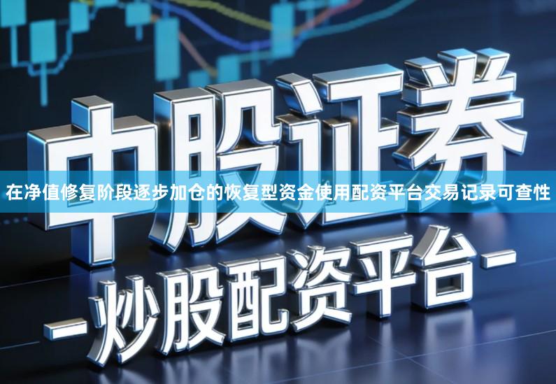 在净值修复阶段逐步加仓的恢复型资金使用配资平台交易记录可查性