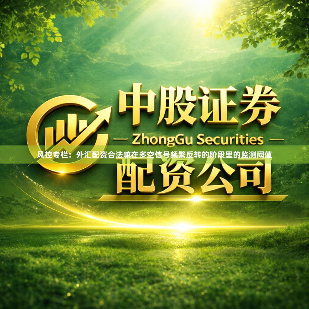 风控专栏：外汇配资合法嘛在多空信号频繁反转的阶段里的监测阈值
