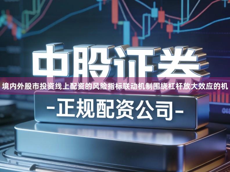 境内外股市投资线上配资的风险指标联动机制围绕杠杆放大效应的机
