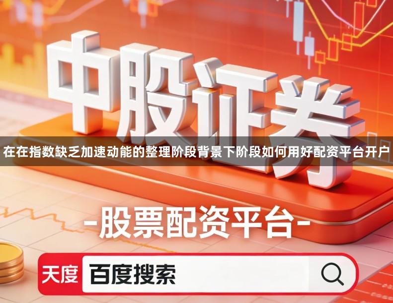 在在指数缺乏加速动能的整理阶段背景下阶段如何用好配资平台开户