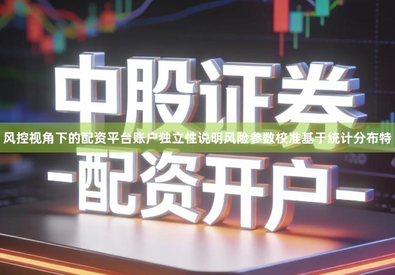 风控视角下的配资平台账户独立性说明风险参数校准基于统计分布特