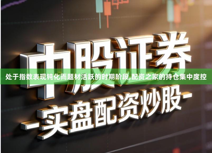 处于指数表现钝化而题材活跃的时期阶段,配资之家的持仓集中度控