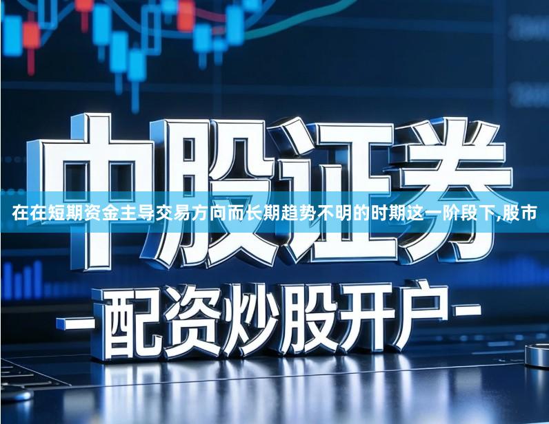 在在短期资金主导交易方向而长期趋势不明的时期这一阶段下,股市