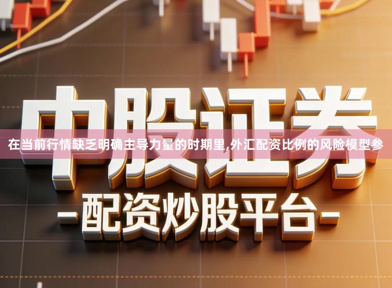 在当前行情缺乏明确主导力量的时期里,外汇配资比例的风险模型参