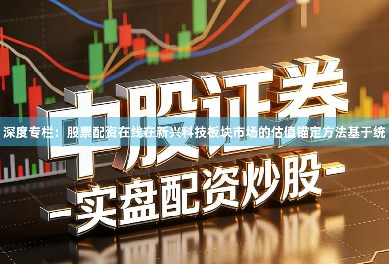 深度专栏：股票配资在线在新兴科技板块市场的估值锚定方法基于统