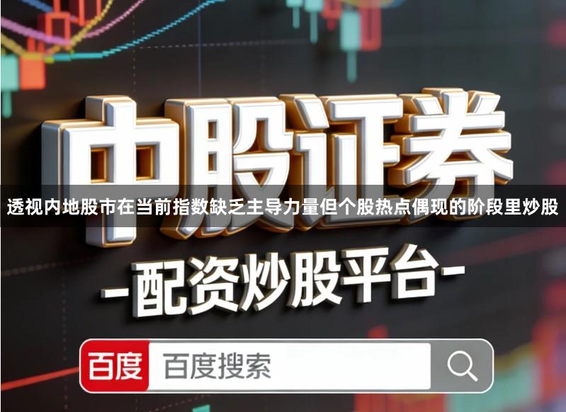 透视内地股市在当前指数缺乏主导力量但个股热点偶现的阶段里炒股